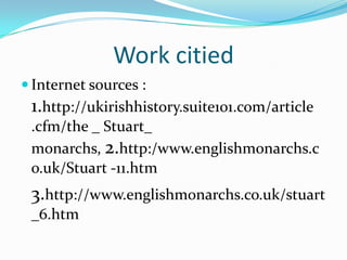 Work citiedInternet sources : 1.http://ukirishhistory.suite101.com/article .cfm/the _ Stuart_ monarchs, 2.http:/www.englishmonarchs.co.uk/Stuart -11.htm3.http://www.englishmonarchs.co.uk/stuart_6.htm