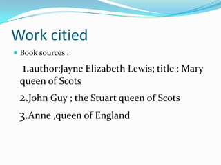 Work citiedBook sources :   1.author:Jayne Elizabeth Lewis; title : Mary queen of Scots  2.John Guy ; the Stuart queen of Scots   3.Anne ,queen of England