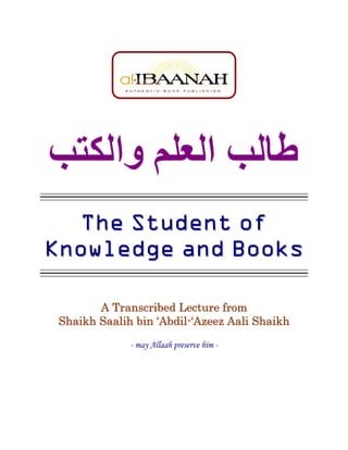 The Student of
Knowledge and Books

        A Transcribed Lecture from
 Shaikh Saalih bin ‘Abdil-‘Azeez Aali Shaikh
              - may Allaah preserve him -
 