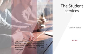 The Student
services
• Unit/Affairs and Programs .Student
Welfare .Student Development
.Institutional Services and Programs
.Research Monitoring and
Evaluation
Evelyn A. Damian
 