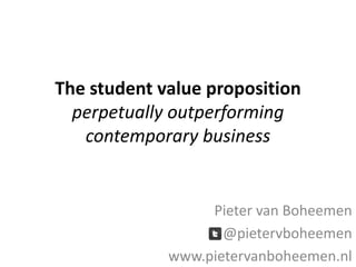The student value proposition
  perpetually outperforming
   contemporary business


                  Pieter van Boheemen
                    @pietervboheemen
             www.pietervanboheemen.nl
 