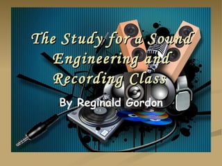 The Study for a Sound Engineering and Recording Class   By Reginald Gordon 