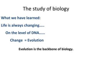 The study of biology What we have learned:  Life is always changing….. On the level of DNA…… Change  = Evolution Evolution is the backbone of biology. 