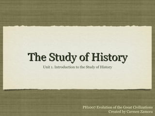 The Study of HistoryThe Study of History
Unit 1. Introduction to the Study of History
PH1007 Evolution of the Great Civilizations
Created by Carmen Zamora
 