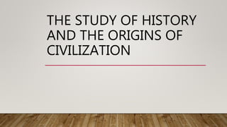THE STUDY OF HISTORY
AND THE ORIGINS OF
CIVILIZATION
 