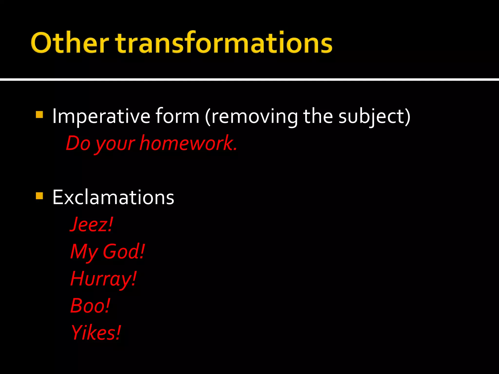 Imperative form (removing the subject) Do your homework.  Exclamations Jeez!  My God! Hurray! Boo! Yikes! 
