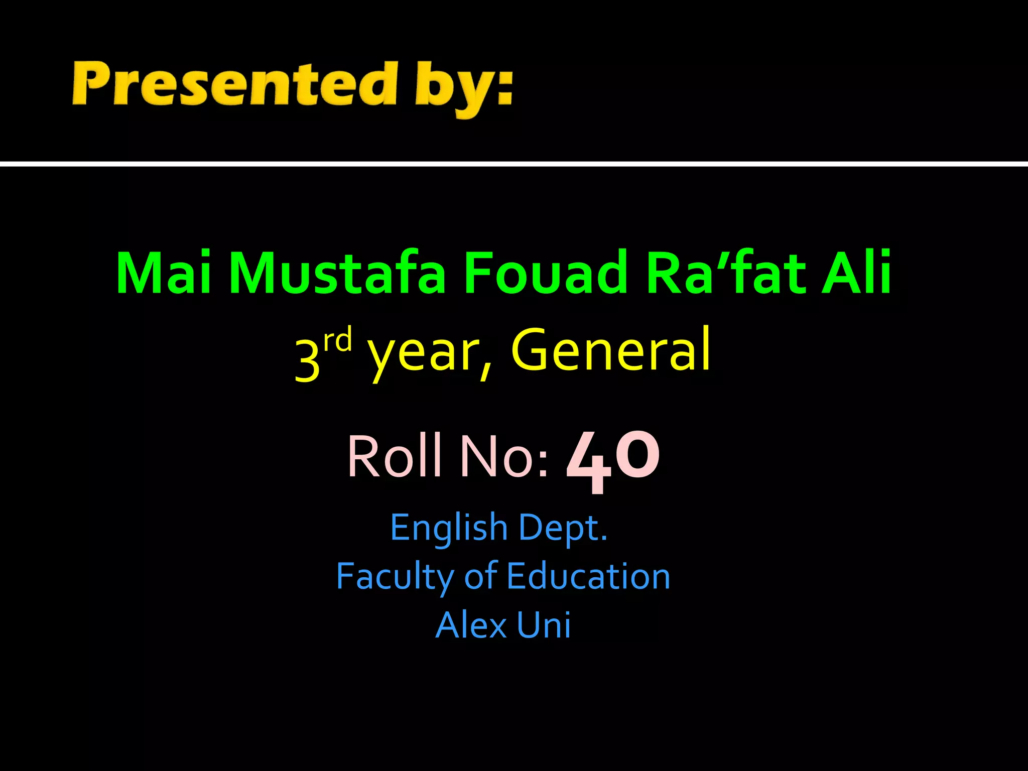 Mai Mustafa Fouad Ra’fat Ali 3 rd  year, General Roll No:  40   English Dept.  Faculty of Education Alex Uni 