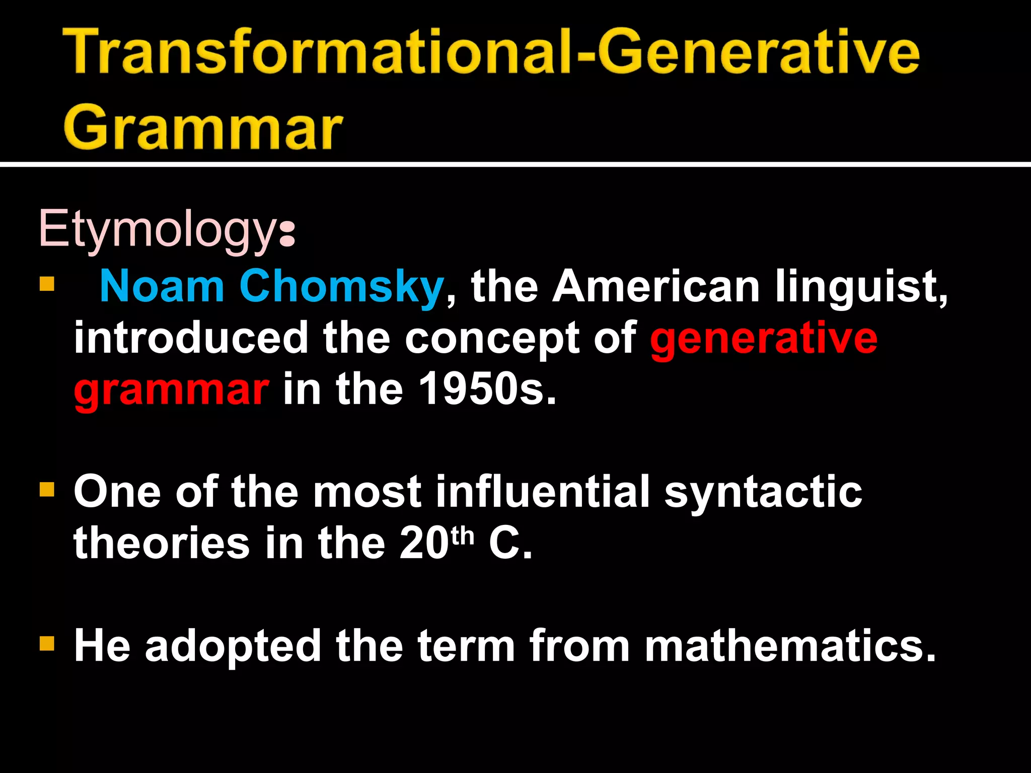 Etymology : Noam Chomsky , the American linguist, introduced the concept of  generative grammar  in the 1950s. One of the most influential syntactic theories in the 20 th  C. He adopted the term from mathematics.  