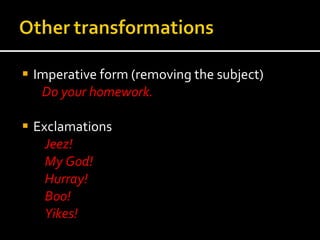 Imperative form (removing the subject) Do your homework.  Exclamations Jeez!  My God! Hurray! Boo! Yikes! 