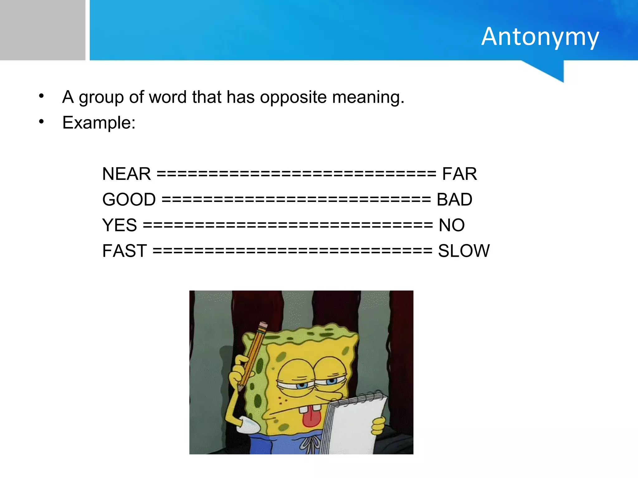 Antonymy
• A group of word that has opposite meaning.
• Example:
NEAR =========================== FAR
GOOD ========================== BAD
YES ============================ NO
FAST =========================== SLOW
 