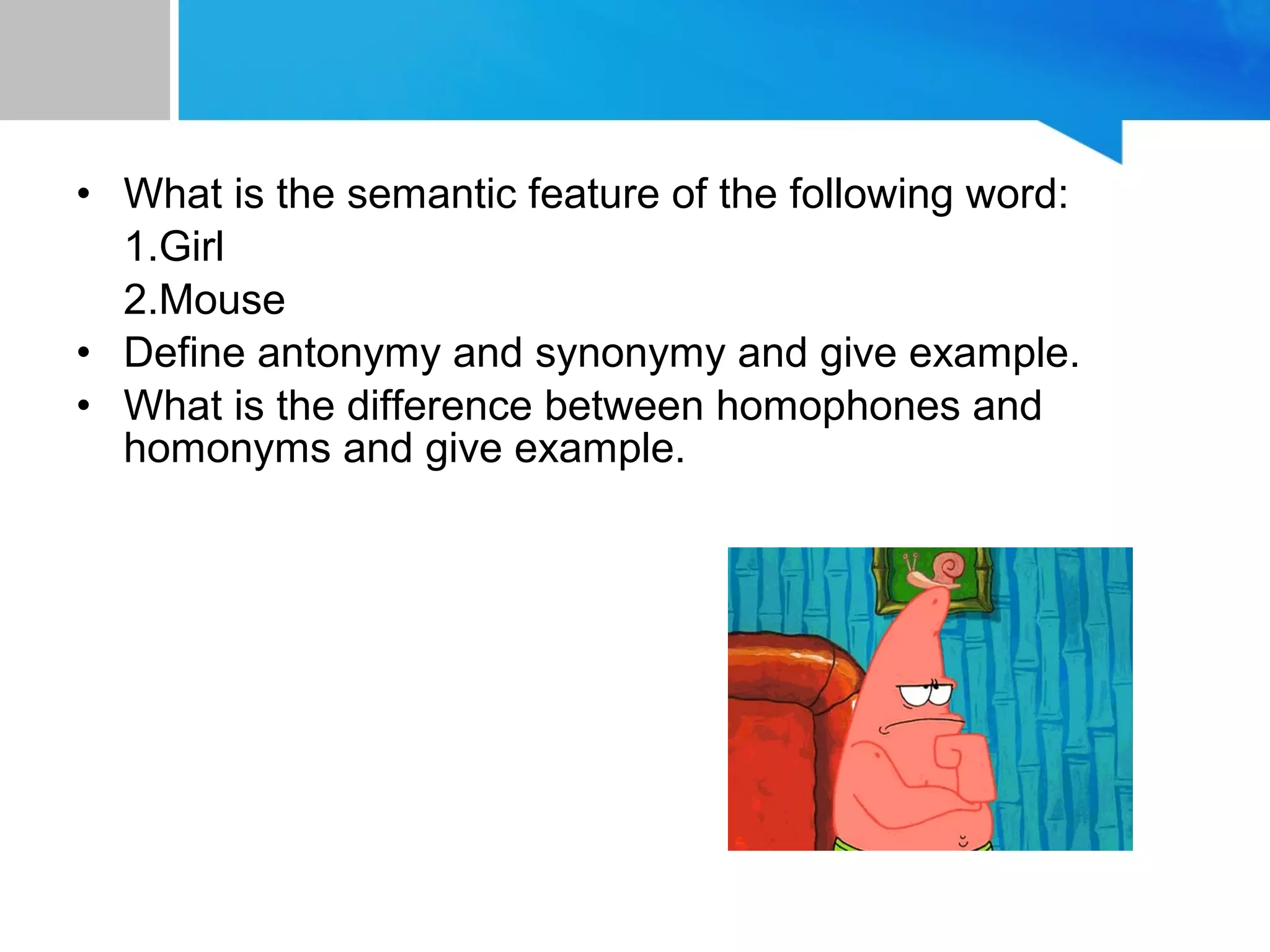 • What is the semantic feature of the following word:
1.Girl
2.Mouse
• Define antonymy and synonymy and give example.
• What is the difference between homophones and
homonyms and give example.
 