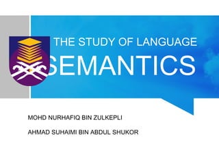 THE STUDY OF LANGUAGE
SEMANTICS
MOHD NURHAFIQ BIN ZULKEPLI
AHMAD SUHAIMI BIN ABDUL SHUKOR
 