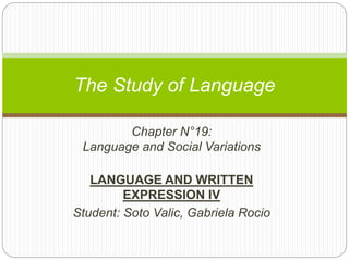 Chapter N°19:
Language and Social Variations
LANGUAGE AND WRITTEN
EXPRESSION IV
Student: Soto Valic, Gabriela Rocio
The Study of Language
 