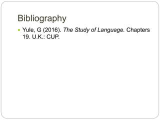 Bibliography
 Yule, G (2016). The Study of Language. Chapters
19. U.K.: CUP.
 
