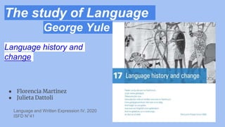 The study of Language
George Yule
Language history and
change
● Florencia Martinez
● Julieta Dattoli
Language and Written Expression IV, 2020
ISFD N°41
 