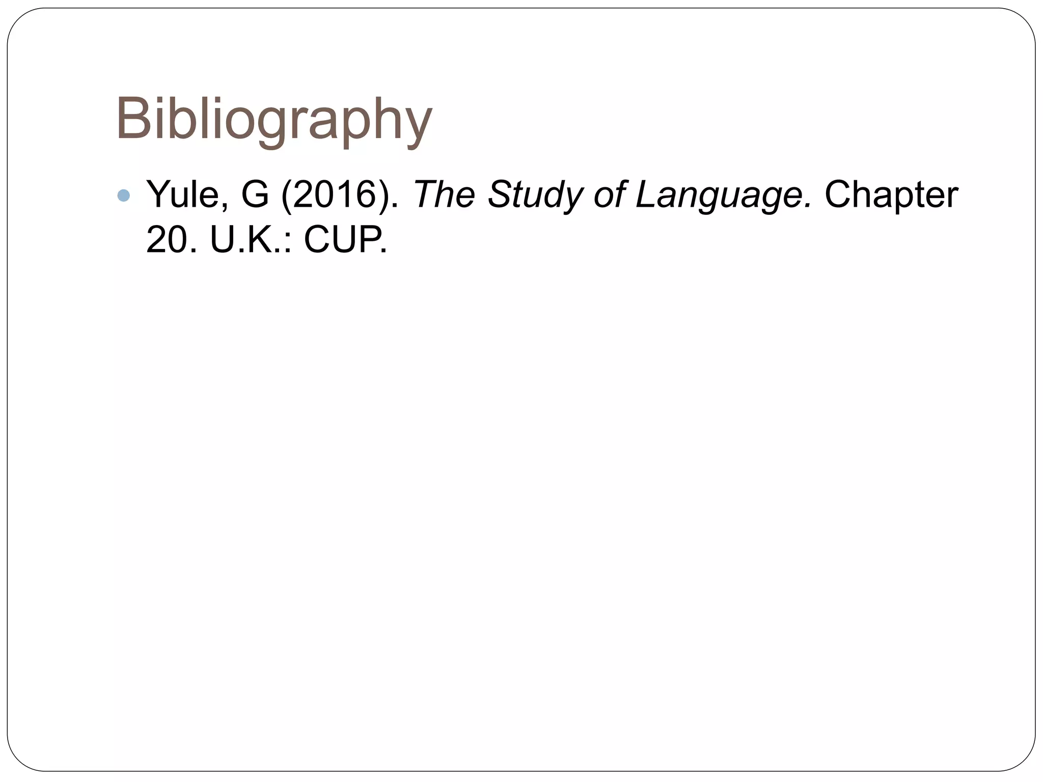 Bibliography
 Yule, G (2016). The Study of Language. Chapter
20. U.K.: CUP.
 