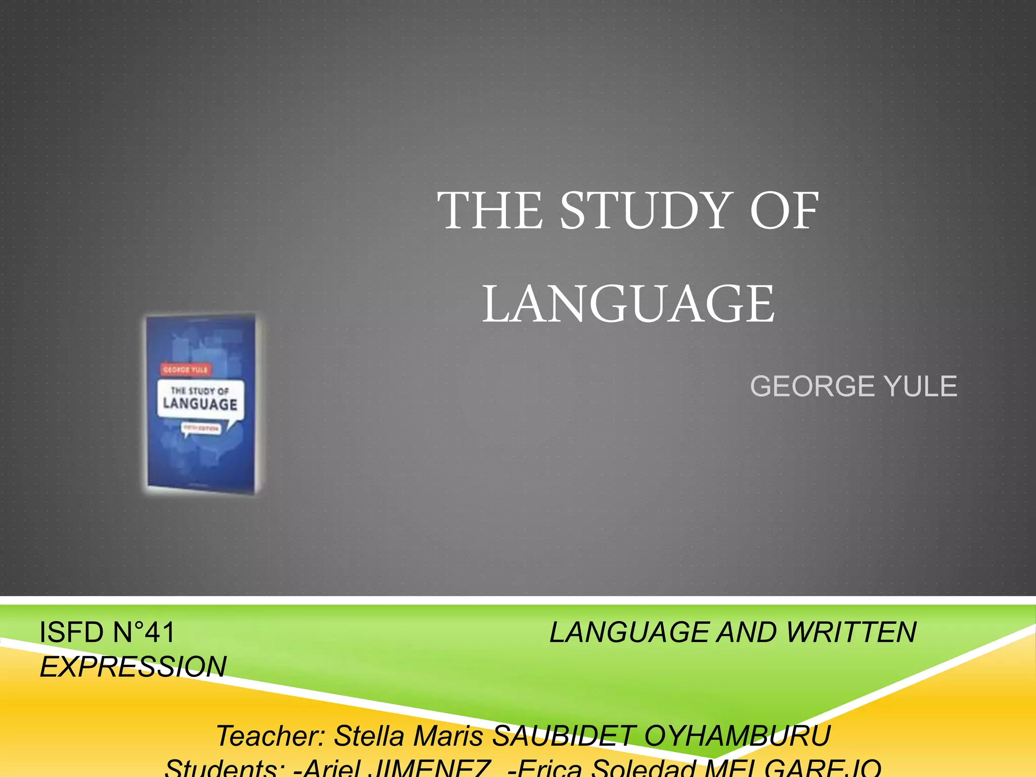 THE STUDY OF
LANGUAGE
GEORGE YULE
ISFD N°41 LANGUAGE AND WRITTEN
EXPRESSION
Teacher: Stella Maris SAUBIDET OYHAMBURU
 