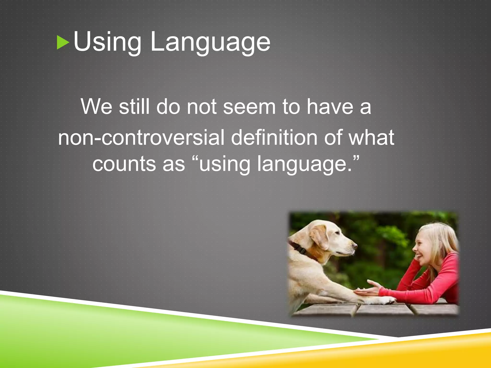 Using Language
We still do not seem to have a
non-controversial definition of what
counts as “using language.”
 