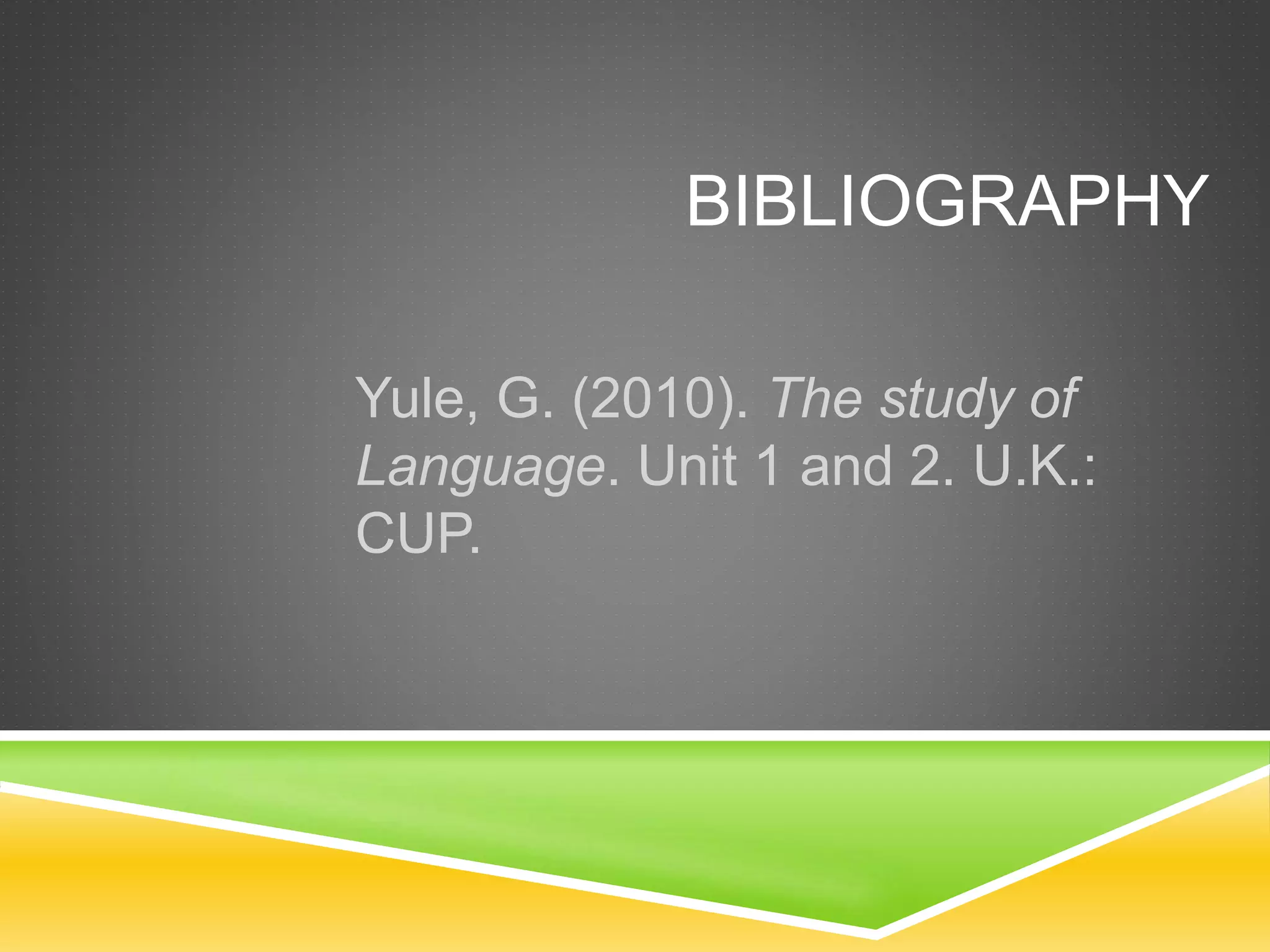 BIBLIOGRAPHY
Yule, G. (2010). The study of
Language. Unit 1 and 2. U.K.:
CUP.
 