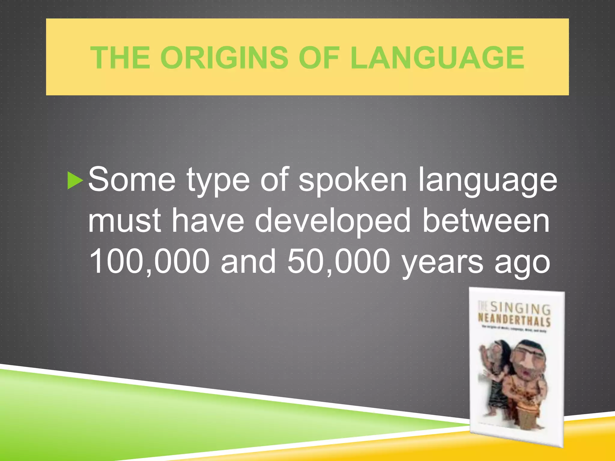 THE ORIGINS OF LANGUAGE
Some type of spoken language
must have developed between
100,000 and 50,000 years ago
 