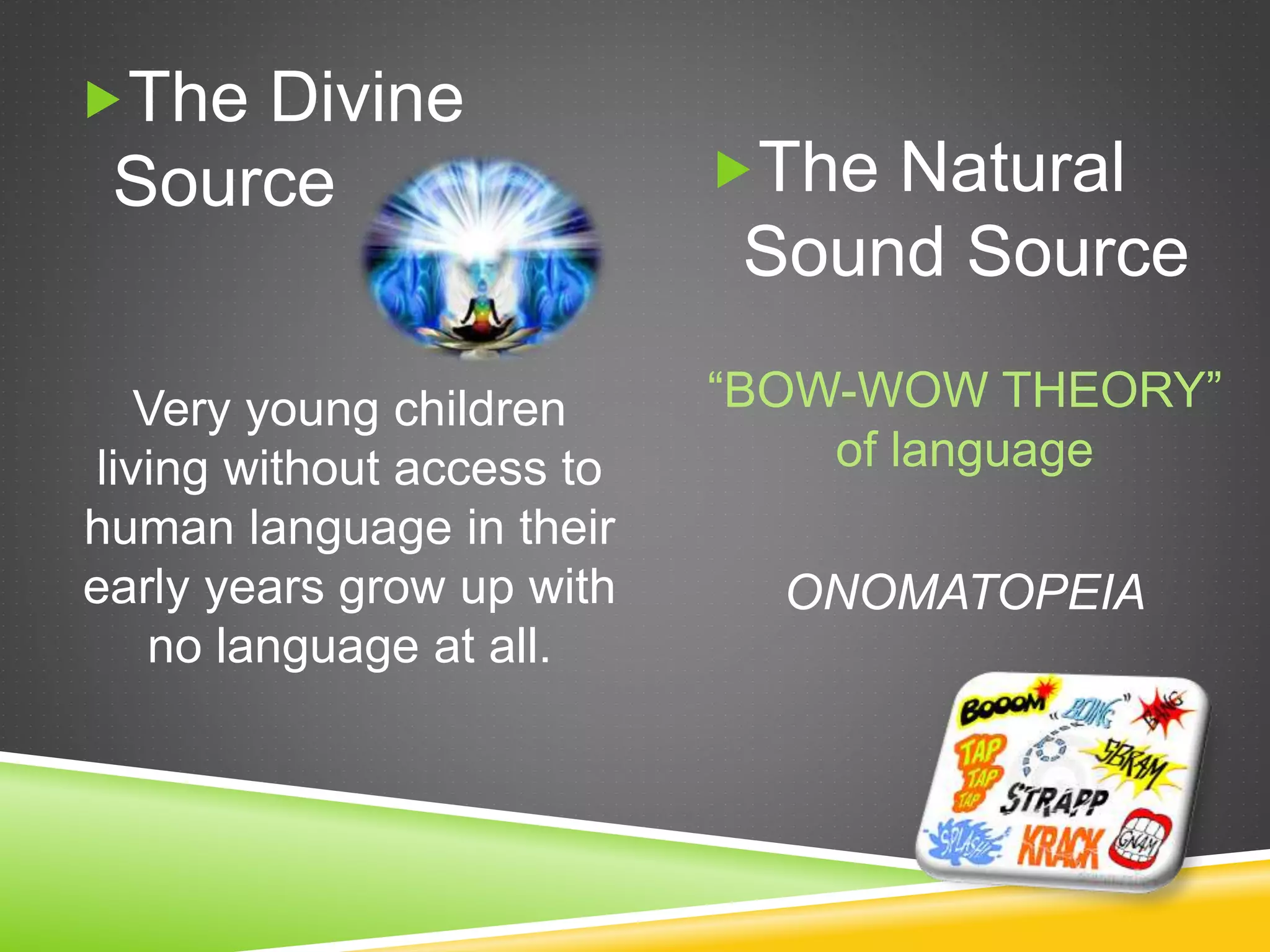 The Divine
Source
Very young children
living without access to
human language in their
early years grow up with
no language at all.
The Natural
Sound Source
“BOW-WOW THEORY”
of language
ONOMATOPEIA
 