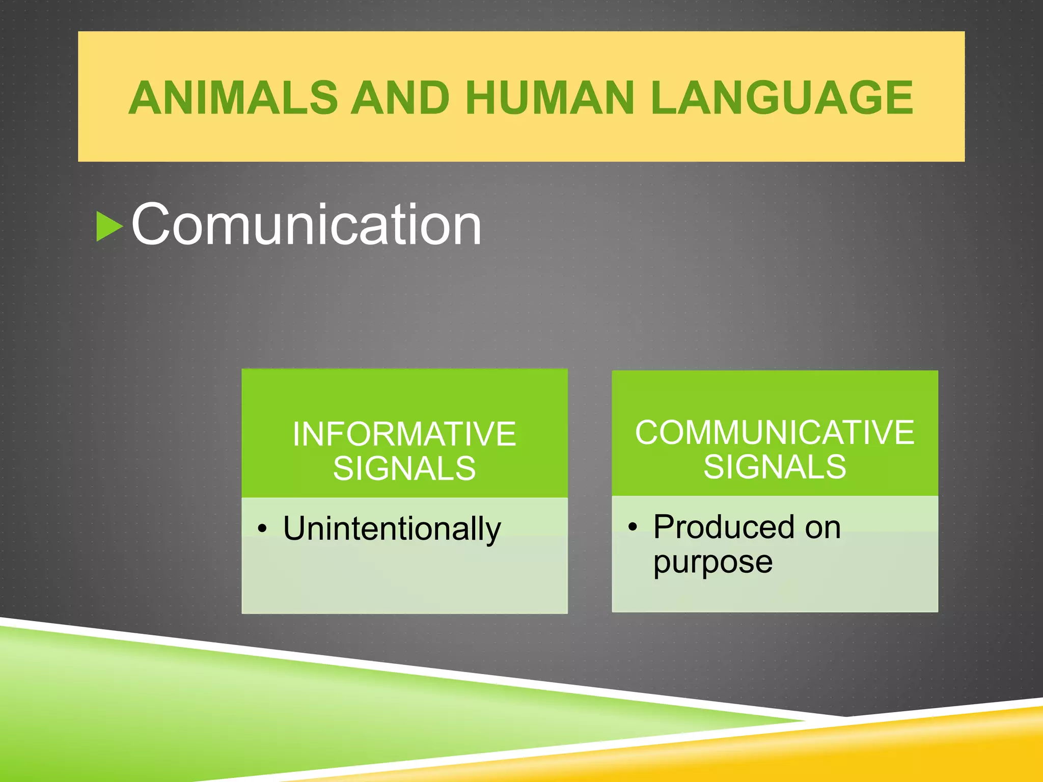 ANIMALS AND HUMAN LANGUAGE
Comunication
INFORMATIVE
SIGNALS
• Unintentionally
COMMUNICATIVE
SIGNALS
• Produced on
purpose
 