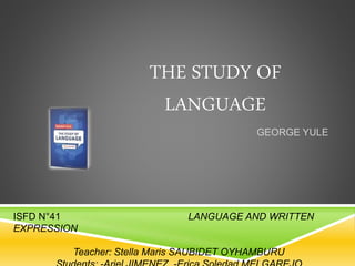 THE STUDY OF
LANGUAGE
GEORGE YULE
ISFD N°41 LANGUAGE AND WRITTEN
EXPRESSION
Teacher: Stella Maris SAUBIDET OYHAMBURU
 