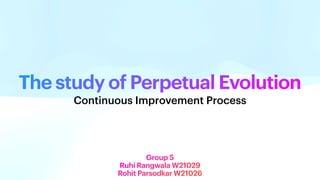 The study of Perpetual Evolution
Group 5
Ruhi Rangwala W21029
Rohit Parsodkar W21026
Continuous Improvement Process
 