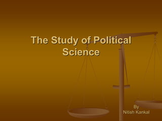 The Study of Political
Science
By
Nitish Kankal
 