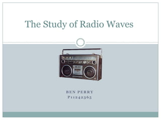 The Study of Radio Waves




         BEN PERRY
         P11242365
 
