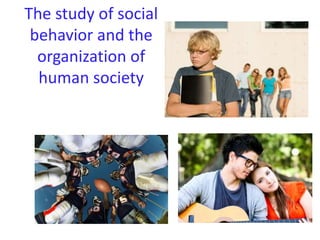 The study of social
behavior and the
organization of
human society
 