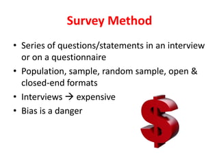 Survey Method
• Series of questions/statements in an interview
or on a questionnaire
• Population, sample, random sample, open &
closed-end formats
• Interviews  expensive
• Bias is a danger
 