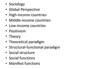 • Sociology
• Global Perspective
• High-income countries
• Middle-income countries
• Low-income countries
• Positivism
• Theory
• Theoretical paradigm
• Structural-functional paradigm
• Social structure
• Social functions
• Manifest functions
 