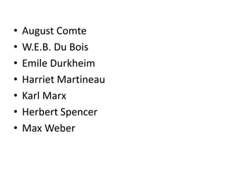 • August Comte
• W.E.B. Du Bois
• Emile Durkheim
• Harriet Martineau
• Karl Marx
• Herbert Spencer
• Max Weber
 
