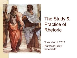 The Study &
Practice of
Rhetoric
November 1, 2012
Professor Emily
Scherberth
 
