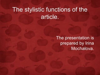 The stylistic functions of the
article.
The presentation is
prepared by Irina
Mochalova.

 