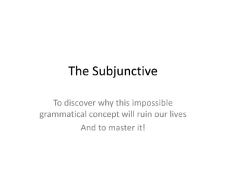 The Subjunctive To discover why this impossible grammatical concept will ruin our lives And to master it! 