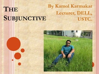 THE
SUBJUNCTIVE
By Kamol Karmakar
Lecturer, DELL,
USTC.
 
