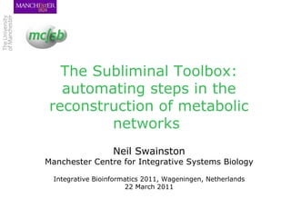The Subliminal Toolbox: automating steps in the reconstruction of metabolic networks  Neil Swainston Manchester Centre for Integrative Systems Biology Integrative Bioinformatics 2011, Wageningen, Netherlands 22 March 2011 