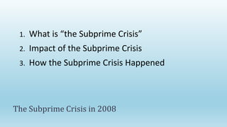 1. What is “the Subprime Crisis”
2. Impact of the Subprime Crisis
3. How the Subprime Crisis Happened
The Subprime Crisis in 2008
 