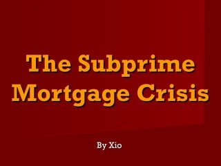 The SubprimeThe Subprime
Mortgage CrisisMortgage Crisis
By XioBy Xio
 