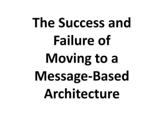 The Success and
Failure of
Moving to a
Message-Based
Architecture
 