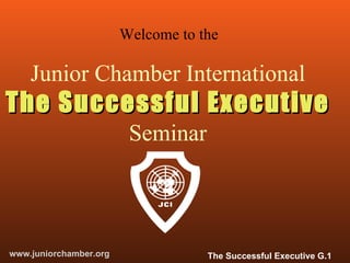 Welcome to the

    Junior Chamber International
The Successful Executive
                         Seminar



www.juniorchamber.org               The Successful Executive G.1
 