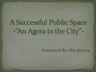Presented By: ElieSelwan ASuccessful Public Space-“An Agora in the City”- 