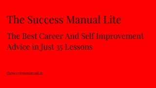 The Success Manual Lite
The Best Career And Self Improvement
Advice in Just 35 Lessons
thesuccessmanual.in
 