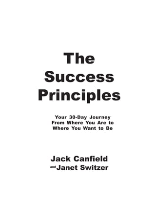 The
 Success
Principles
  Your 30-Day Journey
 From Where You Are to
 Where You Want to Be




 Jack Canfield
 and
       Janet Switzer
 