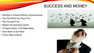 SUCCESS AND MONEY
• Develop a Positive Money Consciousness
• You Get What You Focus On
• Pay Yourself First
• Master the Spending Game
• To Spend More, First Make More
• Give More to Get More
• Find a Way to Serve
 
