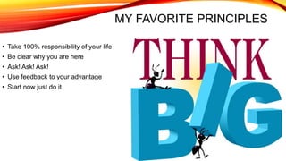 MY FAVORITE PRINCIPLES
• Take 100% responsibility of your life
• Be clear why you are here
• Ask! Ask! Ask!
• Use feedback to your advantage
• Start now just do it
 