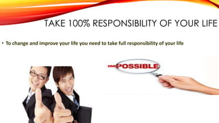 TAKE 100% RESPONSIBILITY OF YOUR LIFE
• To change and improve your life you need to take full responsibility of your life
 
