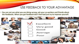 USE FEEDBACK TO YOUR ADVANTAGE
• You can not see what you are doing wrong; ask your co-workers and friends about
the feedbacks. When you get feedback don't feel bad just try to improve yourself.
 